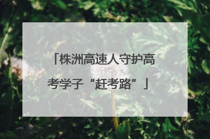 株洲高速人守护高考学子“赶考路”