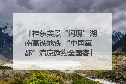 桂东美景“闪现”湖南高铁地铁 “中国氧都”清凉邀约全国客