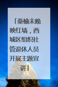 桑榆未晚映红墙，西城区组织社管退休人员开展主题宣讲