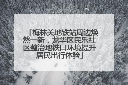 梅林关地铁站周边焕然一新，龙华区民乐社区整治地铁口环境提升居民出行体验