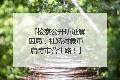 检察公开听证解困局，社矫对象重启跨市营生路！