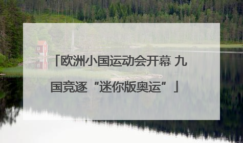 欧洲小国运动会开幕 九国竞逐“迷你版奥运”