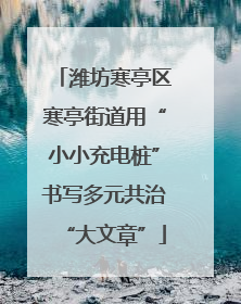 潍坊寒亭区寒亭街道用“小小充电桩”书写多元共治“大文章”