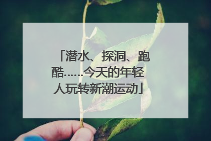 潜水、探洞、跑酷……今天的年轻人玩转新潮运动