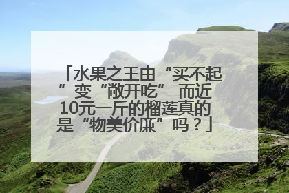 水果之王由“买不起”变“敞开吃” 而近10元一斤的榴莲真的是“物美价廉”吗？