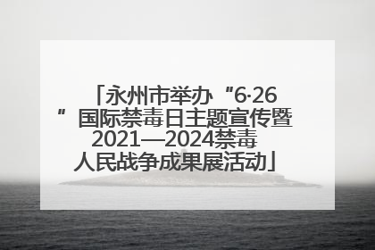 永州市举办“6·26”国际禁毒日主题宣传暨2021—2024禁毒人民战争成果展活动