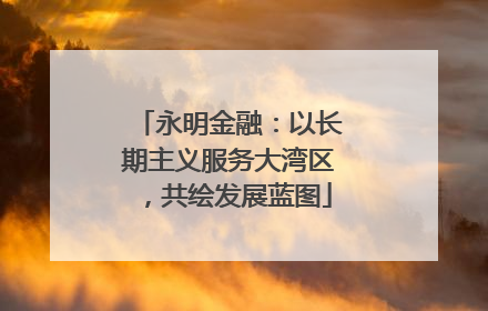 永明金融：以长期主义服务大湾区，共绘发展蓝图
