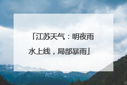 江苏天气：明夜雨水上线，局部暴雨