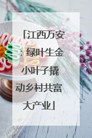 江西万安：绿叶生金 小叶子撬动乡村共富大产业