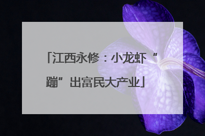 江西永修：小龙虾“蹦”出富民大产业