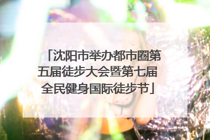 沈阳市举办都市圈第五届徒步大会暨第七届全民健身国际徒步节
