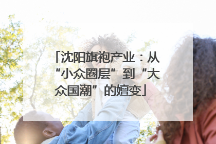 沈阳旗袍产业：从“小众圈层”到“大众国潮”的嬗变