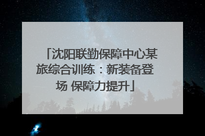 沈阳联勤保障中心某旅综合训练：新装备登场 保障力提升