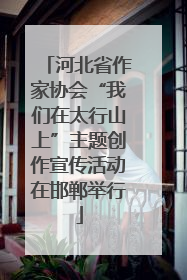 河北省作家协会“我们在太行山上”主题创作宣传活动在邯郸举行
