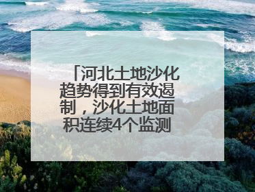 河北土地沙化趋势得到有效遏制，沙化土地面积连续4个监测周期实现缩减