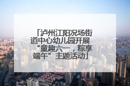 泸州江阳况场街道中心幼儿园开展“童趣六一，粽享端午”主题活动