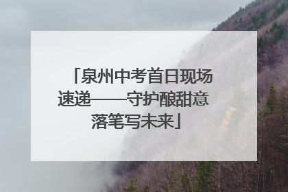 泉州中考首日现场速递——守护酿甜意 落笔写未来