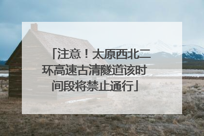 注意！太原西北二环高速古清隧道该时间段将禁止通行