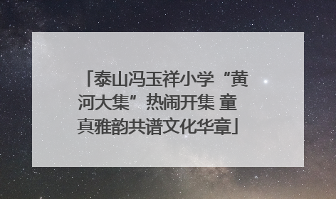 泰山冯玉祥小学“黄河大集”热闹开集 童真雅韵共谱文化华章