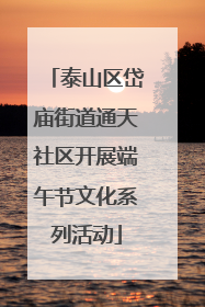 泰山区岱庙街道通天社区开展端午节文化系列活动