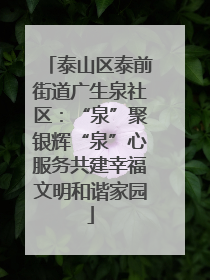 泰山区泰前街道广生泉社区：“泉”聚银辉“泉”心服务共建幸福文明和谐家园