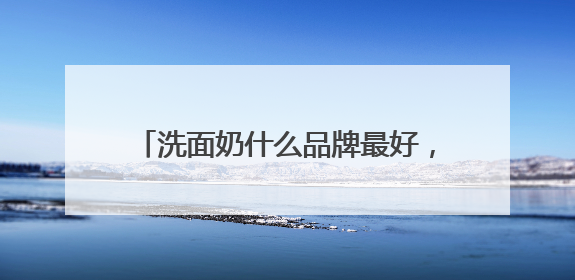 洗面奶什么品牌最好，618成分党狂喜！红榜洗面奶成分吊打大牌