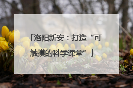 洛阳新安：打造“可触摸的科学课堂”