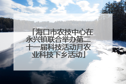 海口市农技中心在永兴镇联合举办第二十一届科技活动月农业科技下乡活动