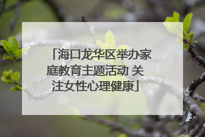 海口龙华区举办家庭教育主题活动 关注女性心理健康