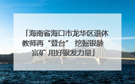 海南省海口市龙华区退休教师再“登台” 挖掘银龄富矿 用好银发力量