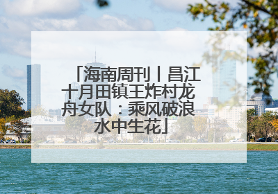 海南周刊丨昌江十月田镇王炸村龙舟女队：乘风破浪 水中生花