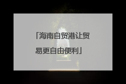 海南自贸港让贸易更自由便利