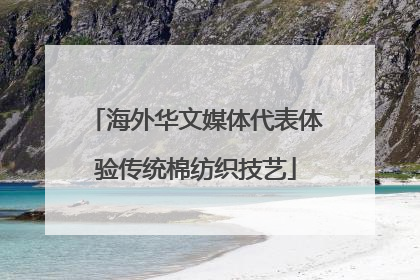 海外华文媒体代表体验传统棉纺织技艺