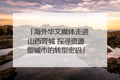海外华文媒体走进山西晋城 探寻资源型城市的转型密码
