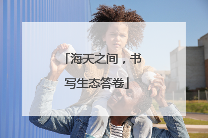 海天之间，书写生态答卷