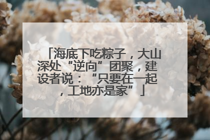 海底下吃粽子，大山深处“逆向”团聚，建设者说：“只要在一起，工地亦是家”