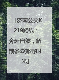 济南公交K219路线：奔赴自然，解锁多彩郊野时光
