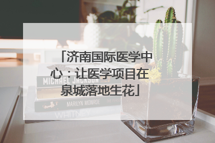 济南国际医学中心：让医学项目在泉城落地生花