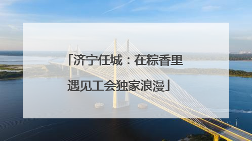 济宁任城：在粽香里遇见工会独家浪漫