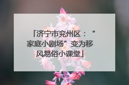 济宁市兖州区：“家庭小剧场”变为移风易俗小课堂