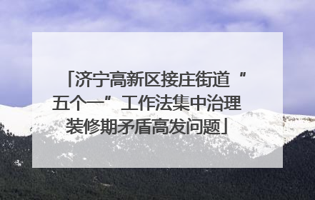 济宁高新区接庄街道“五个一”工作法集中治理装修期矛盾高发问题