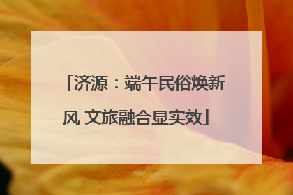 济源：端午民俗焕新风 文旅融合显实效