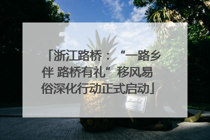 浙江路桥：“一路乡伴 路桥有礼”移风易俗深化行动正式启动