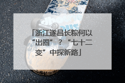 浙江遂昌长粽何以“出圈”？“七十二变”中探新路