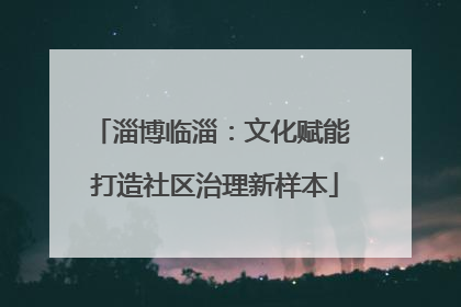 淄博临淄：文化赋能 打造社区治理新样本