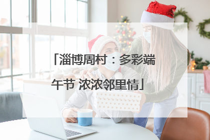 淄博周村：多彩端午节 浓浓邻里情