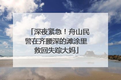 深夜紧急！舟山民警在齐腰深的滩涂里救回失踪大妈