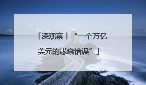 深观察丨“一个万亿美元的愚蠢错误”