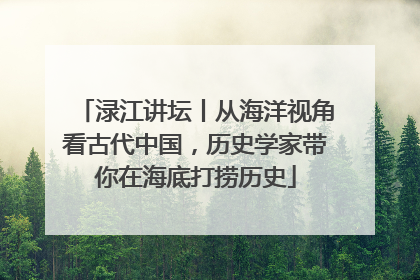 渌江讲坛丨从海洋视角看古代中国，历史学家带你在海底打捞历史