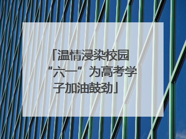 温情浸染校园 “六一”为高考学子加油鼓劲